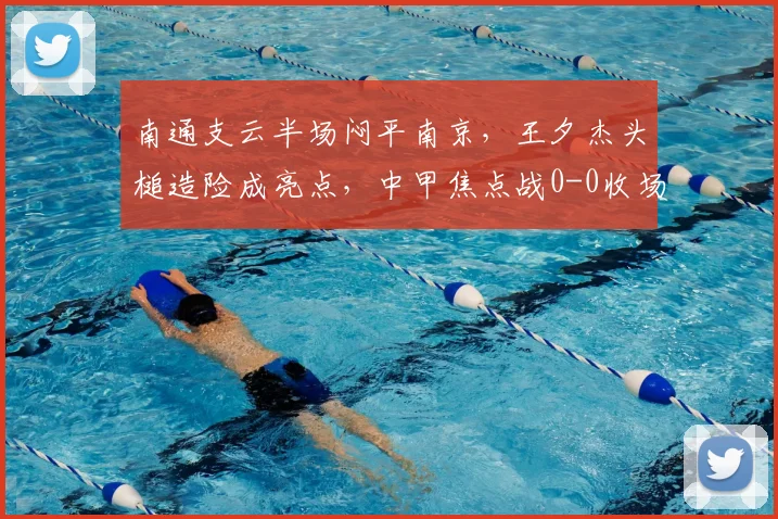 南通支云半场闷平南京，王夕杰头槌造险成亮点，中甲焦点战0-0收场