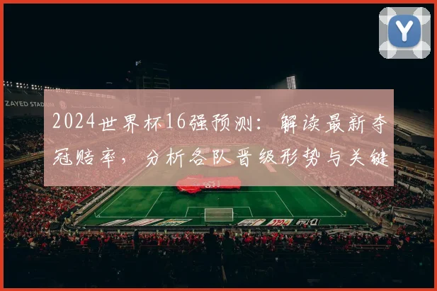 2024世界杯16强预测：解读最新夺冠赔率，分析各队晋级形势与关键因素