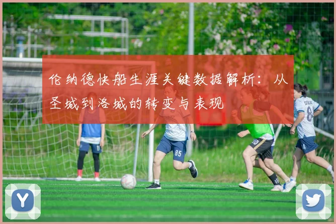 伦纳德快船生涯关键数据解析：从圣城到洛城的转变与表现