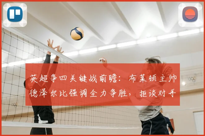 英超争四关键战前瞻：布莱顿主帅德泽尔比强调全力争胜，拒谈对手输球