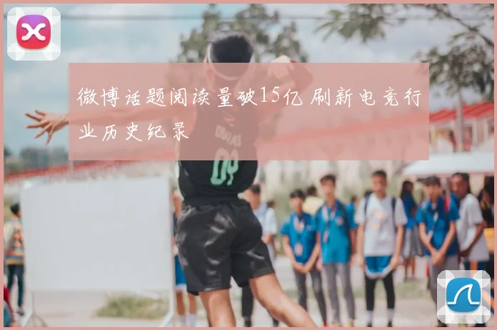 微博话题阅读量破15亿 刷新电竞行业历史纪录
