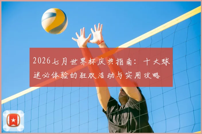 2026七月世界杯庆典指南：十大球迷必体验的狂欢活动与实用攻略