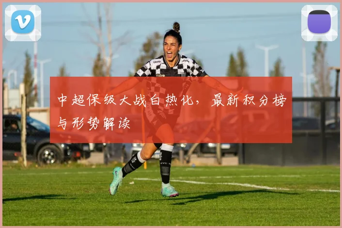 中超保级大战白热化,最新积分榜与形势解读
