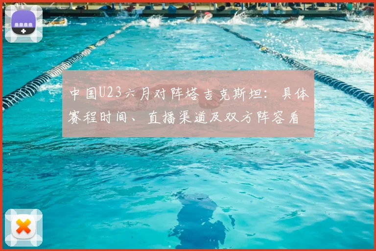 中国U23六月对阵塔吉克斯坦：具体赛程时间、直播渠道及双方阵容看点解析