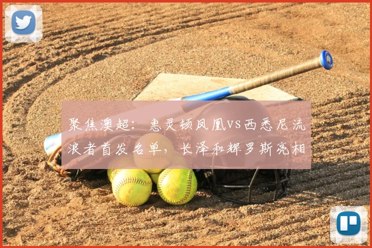 聚焦澳超：惠灵顿凤凰vs西悉尼流浪者首发名单，长泽和辉罗斯亮相