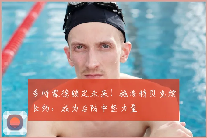 多特蒙德锁定未来！施洛特贝克续长约，成为后防中坚力量