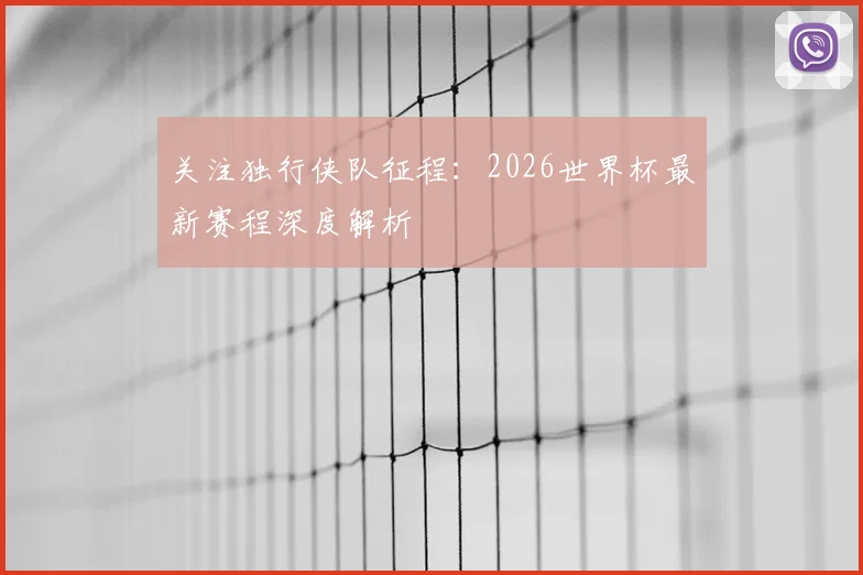 关注独行侠队征程：2026世界杯最新赛程深度解析