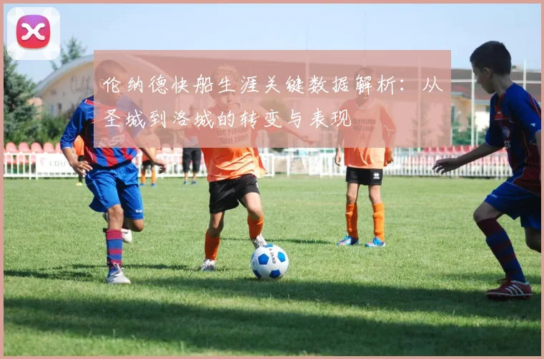 伦纳德快船生涯关键数据解析：从圣城到洛城的转变与表现