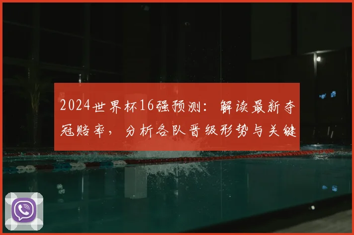 2024世界杯16强预测：解读最新夺冠赔率，分析各队晋级形势与关键因素