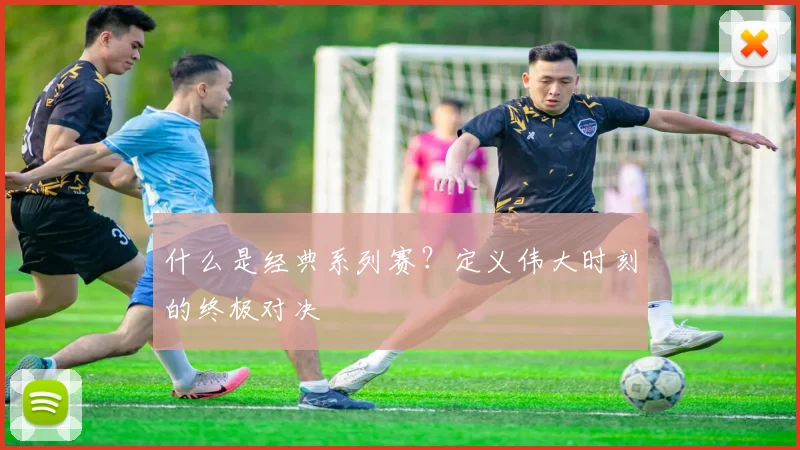什么是经典系列赛？定义伟大时刻的终极对决