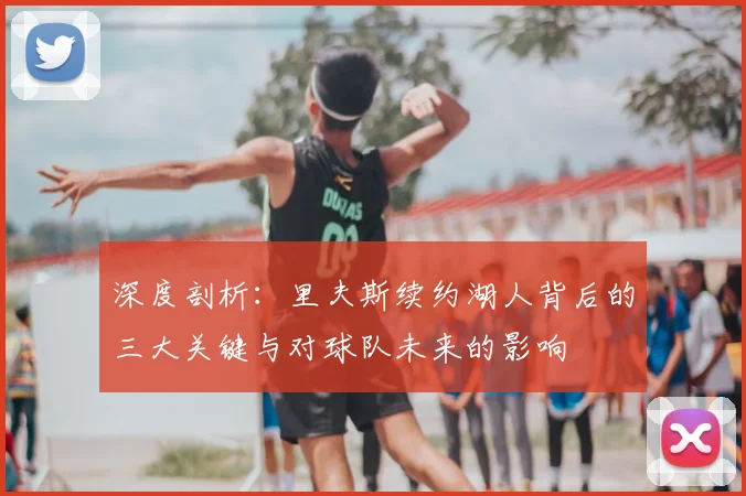 深度剖析：里夫斯续约湖人背后的三大关键与对球队未来的影响