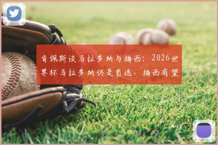 肯佩斯谈马拉多纳与梅西：2026世界杯马拉多纳仍是首选，梅西有望再夺一冠