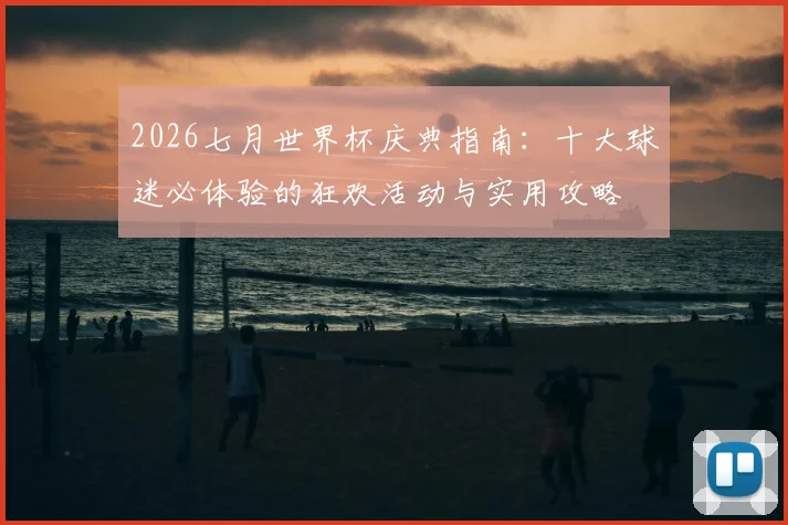 2026七月世界杯庆典指南：十大球迷必体验的狂欢活动与实用攻略