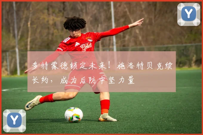 多特蒙德锁定未来！施洛特贝克续长约，成为后防中坚力量