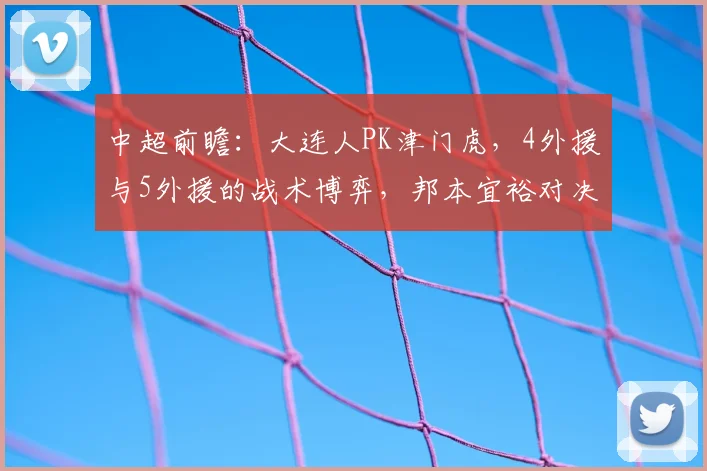 中超前瞻：大连人PK津门虎，4外援与5外援的战术博弈，邦本宜裕对决巴顿
