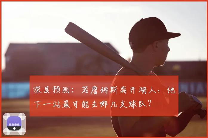 深度预测：若詹姆斯离开湖人，他下一站最可能去哪几支球队？