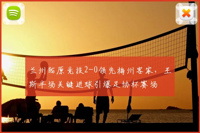 兰州陇原竞技2-0领先梅州客家，王斯半场关键进球引爆足协杯赛场