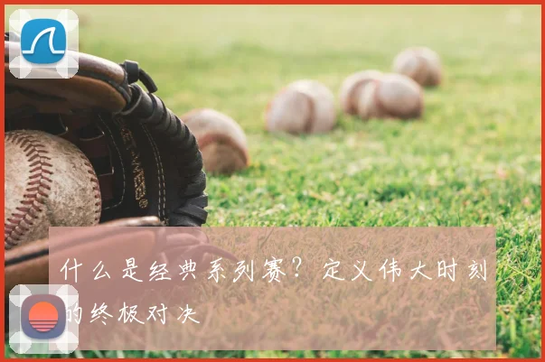 什么是经典系列赛？定义伟大时刻的终极对决