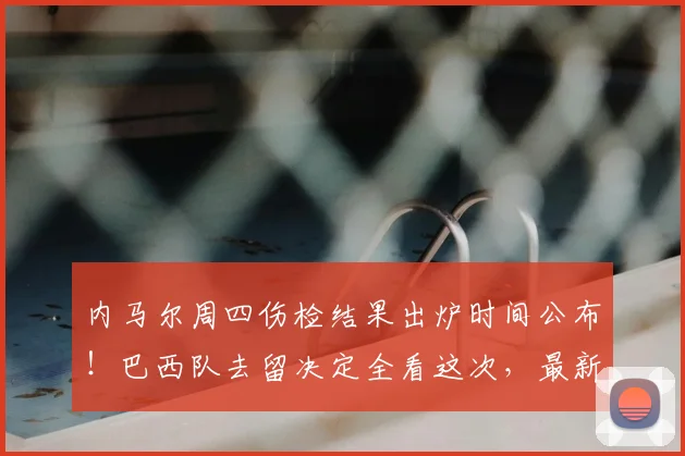 内马尔周四伤检结果出炉时间公布！巴西队去留决定全看这次，最新消息解读