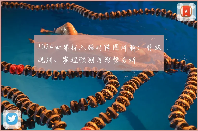 2024世界杯八强对阵图详解：晋级规则、赛程预测与形势分析