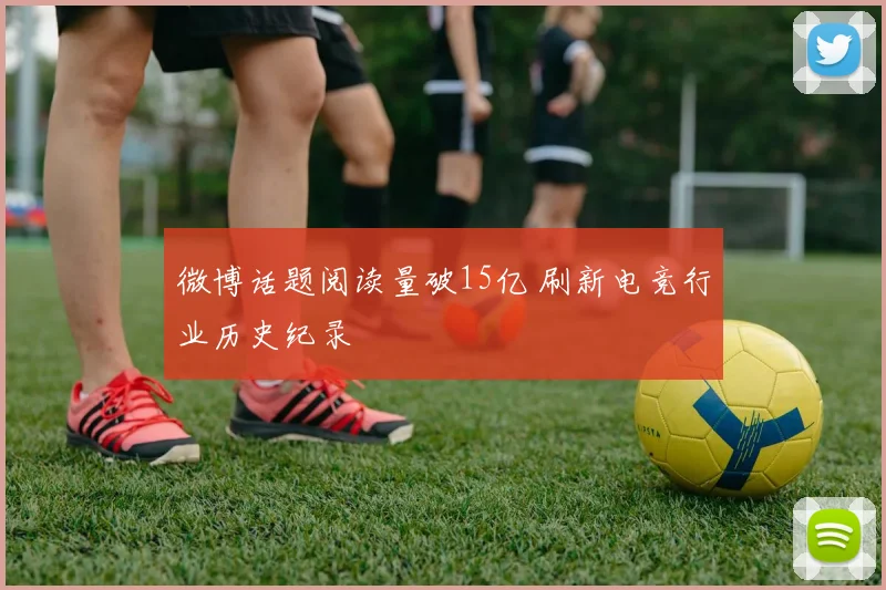 微博话题阅读量破15亿 刷新电竞行业历史纪录