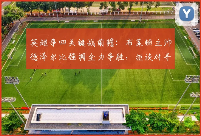 英超争四关键战前瞻：布莱顿主帅德泽尔比强调全力争胜，拒谈对手输球
